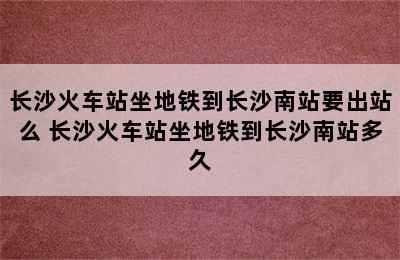 长沙火车站坐地铁到长沙南站要出站么 长沙火车站坐地铁到长沙南站多久